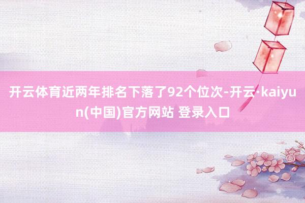 开云体育近两年排名下落了92个位次-开云·kaiyun(中国)官方网站 登录入口