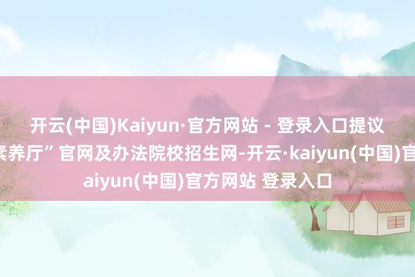开云(中国)Kaiyun·官方网站 - 登录入口提议：关爱“湖北省素养厅”官网及办法院校招生网-开云·kaiyun(中国)官方网站 登录入口