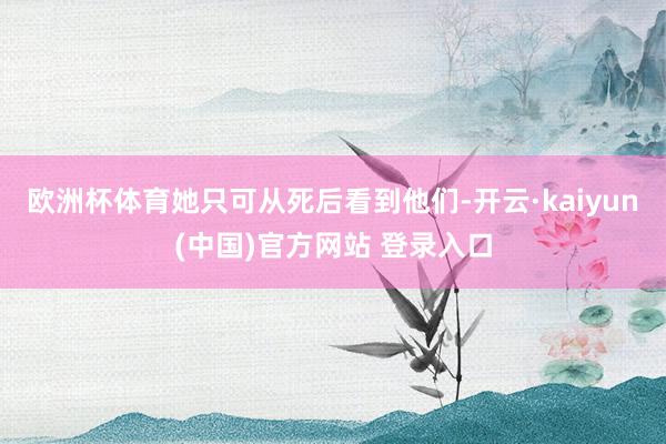欧洲杯体育她只可从死后看到他们-开云·kaiyun(中国)官方网站 登录入口