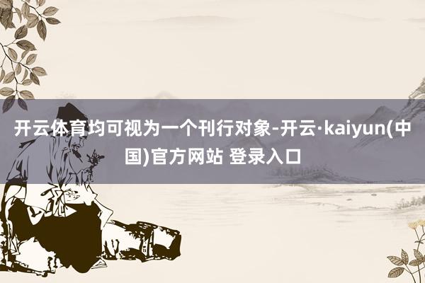 开云体育均可视为一个刊行对象-开云·kaiyun(中国)官方网站 登录入口