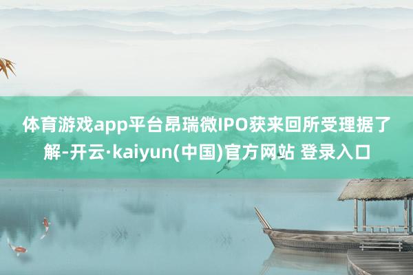 体育游戏app平台　　昂瑞微IPO　　获来回所受理　　据了解-开云·kaiyun(中国)官方网站 登录入口