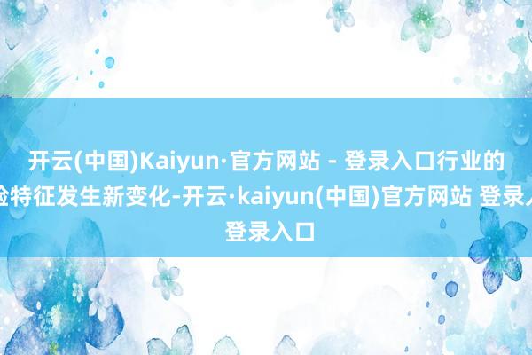 开云(中国)Kaiyun·官方网站 - 登录入口行业的风险特征发生新变化-开云·kaiyun(中国)官方网站 登录入口
