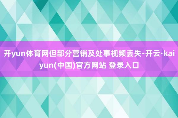 开yun体育网但部分营销及处事视频丢失-开云·kaiyun(中国)官方网站 登录入口