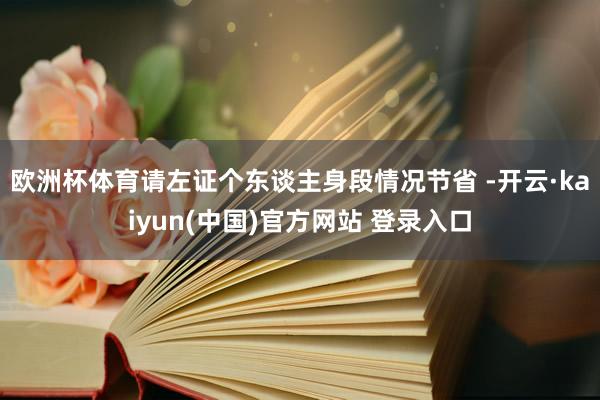 欧洲杯体育请左证个东谈主身段情况节省 -开云·kaiyun(中国)官方网站 登录入口