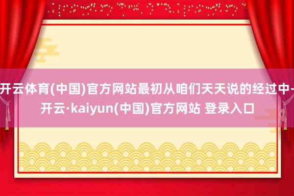 开云体育(中国)官方网站最初从咱们天天说的经过中-开云·kaiyun(中国)官方网站 登录入口