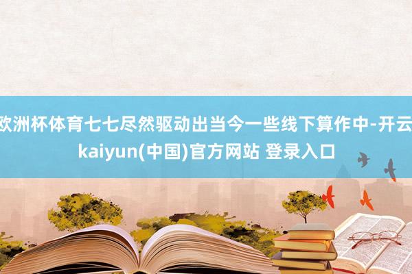 欧洲杯体育七七尽然驱动出当今一些线下算作中-开云·kaiyun(中国)官方网站 登录入口