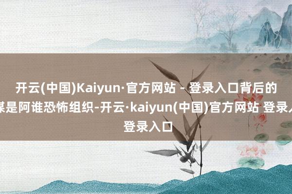 开云(中国)Kaiyun·官方网站 - 登录入口背后的主谋是阿谁恐怖组织-开云·kaiyun(中国)官方网站 登录入口