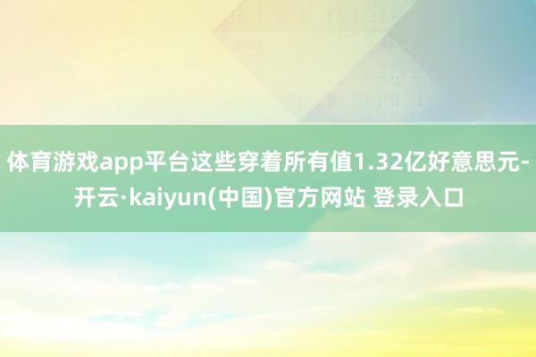 体育游戏app平台这些穿着所有值1.32亿好意思元-开云·kaiyun(中国)官方网站 登录入口