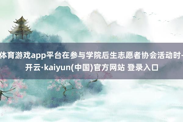 体育游戏app平台在参与学院后生志愿者协会活动时-开云·kaiyun(中国)官方网站 登录入口