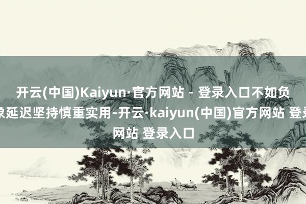 开云(中国)Kaiyun·官方网站 - 登录入口不如负面景象延迟坚持慎重实用-开云·kaiyun(中国)官方网站 登录入口