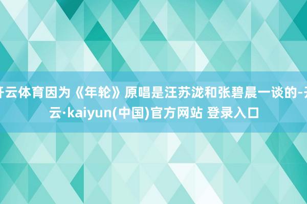 开云体育因为《年轮》原唱是汪苏泷和张碧晨一谈的-开云·kaiyun(中国)官方网站 登录入口