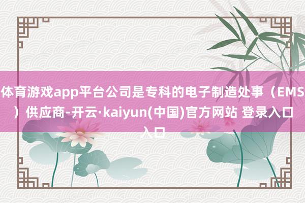 体育游戏app平台公司是专科的电子制造处事（EMS）供应商-开云·kaiyun(中国)官方网站 登录入口