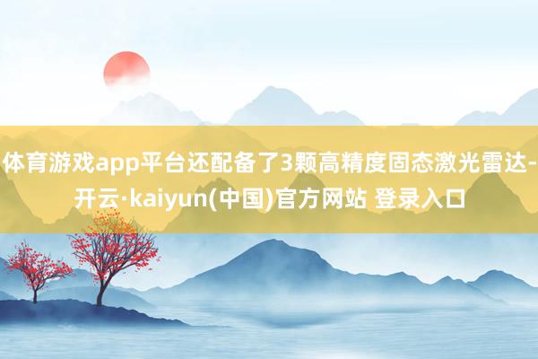 体育游戏app平台还配备了3颗高精度固态激光雷达-开云·kaiyun(中国)官方网站 登录入口