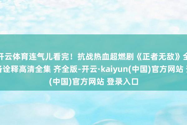 开云体育连气儿看完！抗战热血超燃剧《正者无敌》全网最详备诠释高清全集 齐全版-开云·kaiyun(中国)官方网站 登录入口