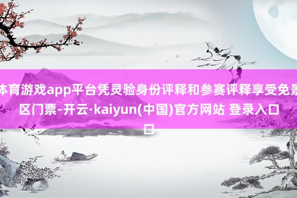 体育游戏app平台凭灵验身份评释和参赛评释享受免景区门票-开云·kaiyun(中国)官方网站 登录入口