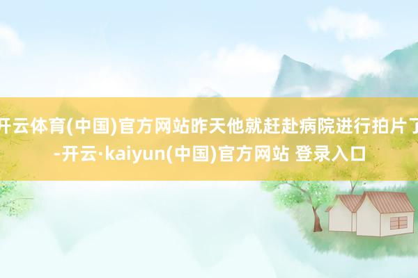 开云体育(中国)官方网站昨天他就赶赴病院进行拍片了-开云·kaiyun(中国)官方网站 登录入口