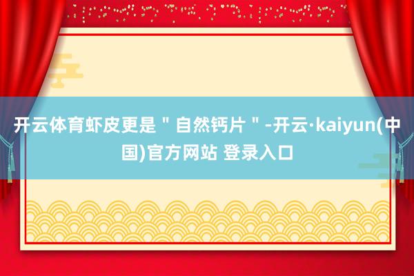 开云体育虾皮更是＂自然钙片＂-开云·kaiyun(中国)官方网站 登录入口