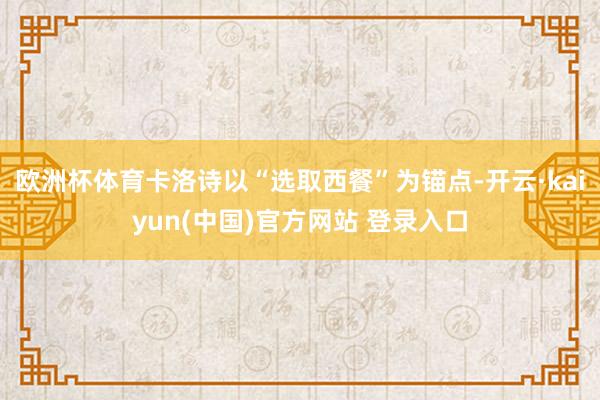 欧洲杯体育卡洛诗以“选取西餐”为锚点-开云·kaiyun(中国)官方网站 登录入口