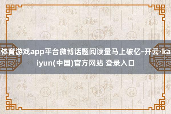体育游戏app平台微博话题阅读量马上破亿-开云·kaiyun(中国)官方网站 登录入口