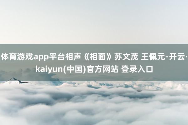 体育游戏app平台相声《相面》苏文茂 王佩元-开云·kaiyun(中国)官方网站 登录入口