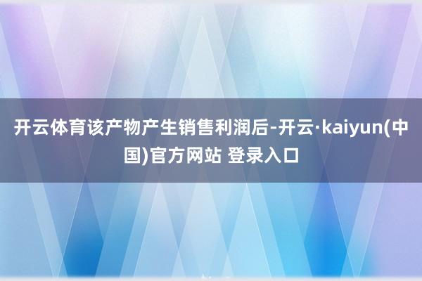 开云体育该产物产生销售利润后-开云·kaiyun(中国)官方网站 登录入口