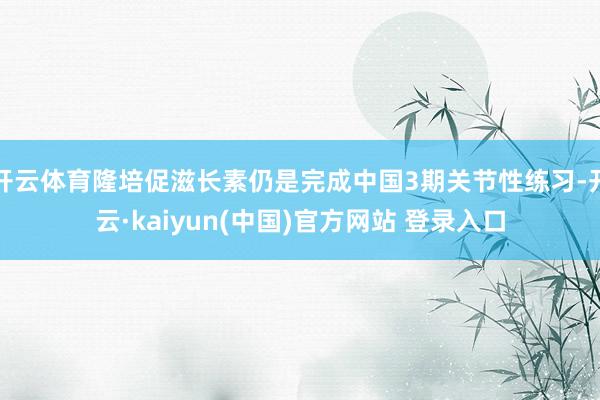 开云体育隆培促滋长素仍是完成中国3期关节性练习-开云·kaiyun(中国)官方网站 登录入口