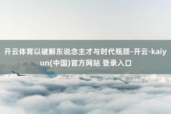开云体育以破解东说念主才与时代瓶颈-开云·kaiyun(中国)官方网站 登录入口