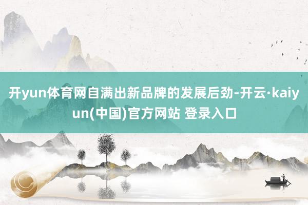 开yun体育网自满出新品牌的发展后劲-开云·kaiyun(中国)官方网站 登录入口