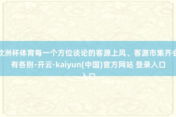 欧洲杯体育每一个方位谈论的客源上风、客源市集齐会有各别-开云·kaiyun(中国)官方网站 登录入口