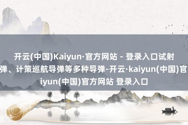 开云(中国)Kaiyun·官方网站 - 登录入口试射了超音速巡航导弹、计策巡航导弹等多种导弹-开云·kaiyun(中国)官方网站 登录入口