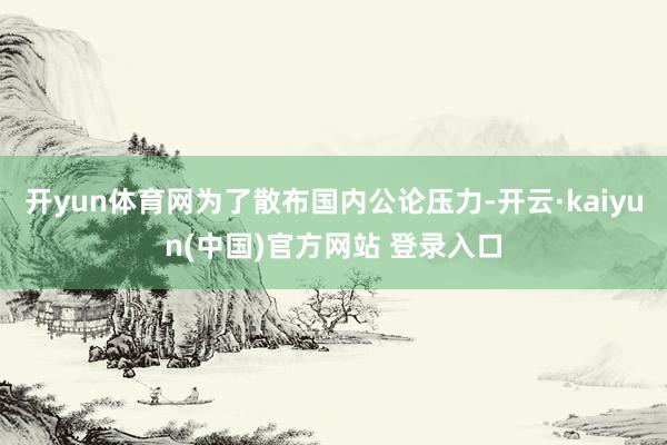 开yun体育网为了散布国内公论压力-开云·kaiyun(中国)官方网站 登录入口
