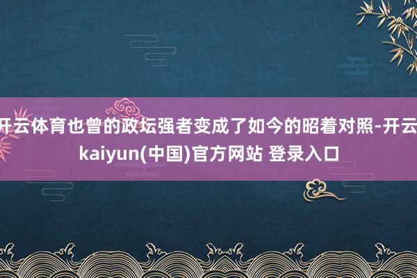 开云体育也曾的政坛强者变成了如今的昭着对照-开云·kaiyun(中国)官方网站 登录入口