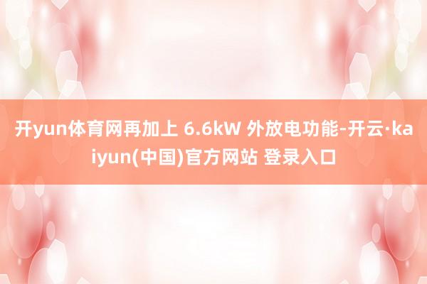 开yun体育网再加上 6.6kW 外放电功能-开云·kaiyun(中国)官方网站 登录入口