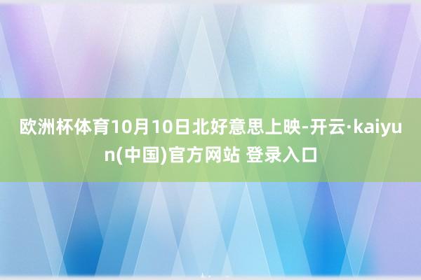 欧洲杯体育10月10日北好意思上映-开云·kaiyun(中国)官方网站 登录入口