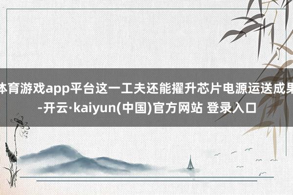 体育游戏app平台这一工夫还能擢升芯片电源运送成果-开云·kaiyun(中国)官方网站 登录入口