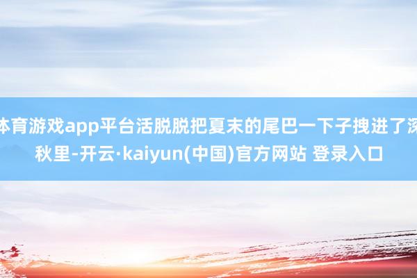 体育游戏app平台活脱脱把夏末的尾巴一下子拽进了深秋里-开云·kaiyun(中国)官方网站 登录入口
