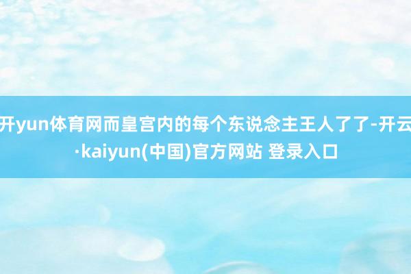 开yun体育网而皇宫内的每个东说念主王人了了-开云·kaiyun(中国)官方网站 登录入口
