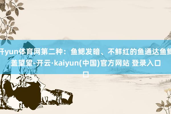 开yun体育网第二种：鱼鳃发暗、不鲜红的鱼通达鱼鳃盖望望-开云·kaiyun(中国)官方网站 登录入口