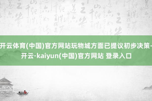 开云体育(中国)官方网站玩物城方面已提议初步决策-开云·kaiyun(中国)官方网站 登录入口