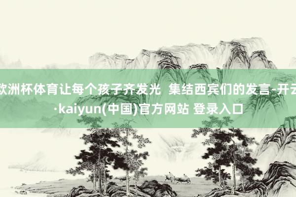 欧洲杯体育让每个孩子齐发光  集结西宾们的发言-开云·kaiyun(中国)官方网站 登录入口