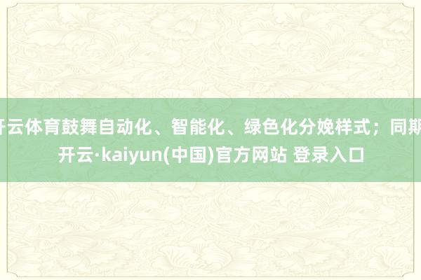 开云体育鼓舞自动化、智能化、绿色化分娩样式；同期-开云·kaiyun(中国)官方网站 登录入口