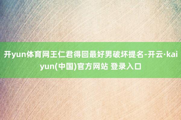 开yun体育网王仁君得回最好男破坏提名-开云·kaiyun(中国)官方网站 登录入口
