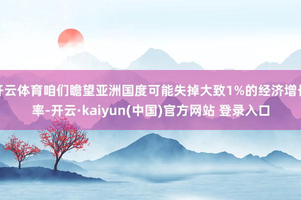 开云体育咱们瞻望亚洲国度可能失掉大致1%的经济增长率-开云·kaiyun(中国)官方网站 登录入口