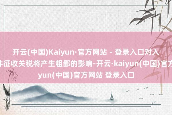 开云(中国)Kaiyun·官方网站 - 登录入口对入口的汽车零部件征收关税将产生粗鄙的影响-开云·kaiyun(中国)官方网站 登录入口