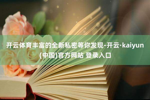 开云体育丰富的全新私密等你发现-开云·kaiyun(中国)官方网站 登录入口