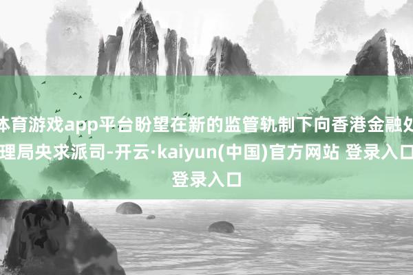 体育游戏app平台盼望在新的监管轨制下向香港金融处理局央求派司-开云·kaiyun(中国)官方网站 登录入口