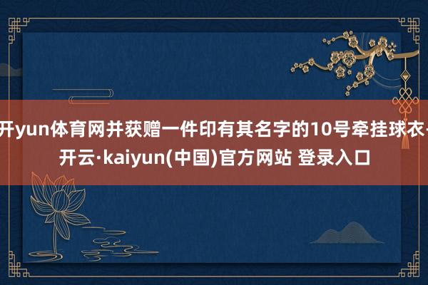 开yun体育网并获赠一件印有其名字的10号牵挂球衣-开云·kaiyun(中国)官方网站 登录入口