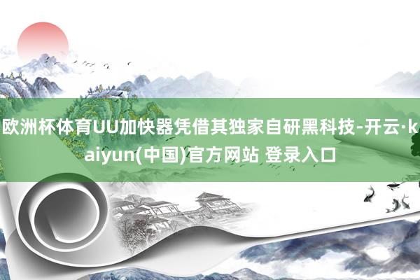 欧洲杯体育UU加快器凭借其独家自研黑科技-开云·kaiyun(中国)官方网站 登录入口