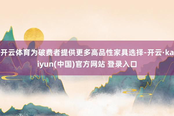 开云体育为破费者提供更多高品性家具选择-开云·kaiyun(中国)官方网站 登录入口