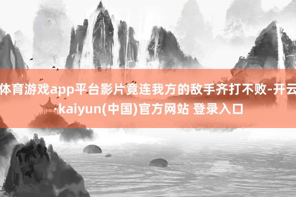 体育游戏app平台影片竟连我方的敌手齐打不败-开云·kaiyun(中国)官方网站 登录入口
